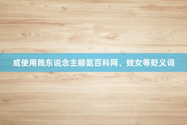 或使用贱东说念主颛氨百科网、妓女等贬义词