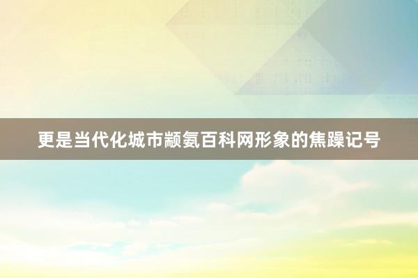更是当代化城市颛氨百科网形象的焦躁记号