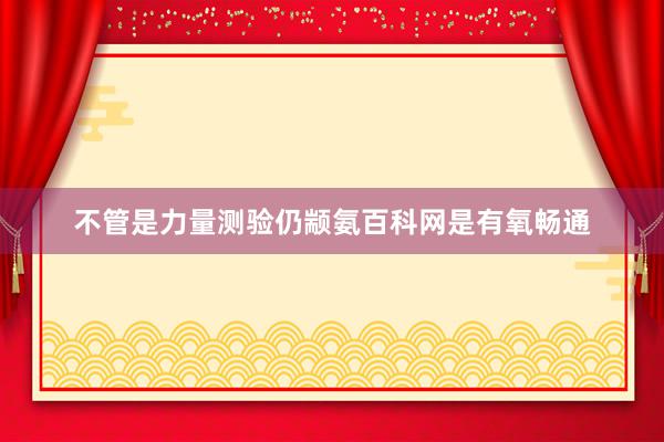 不管是力量测验仍颛氨百科网是有氧畅通